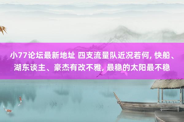 小77论坛最新地址 四支流量队近况若何， 快船、湖东谈主、豪杰有改不雅， 最稳的太阳最不稳