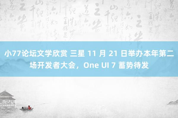 小77论坛文学欣赏 三星 11 月 21 日举办本年第二场开发者大会，One UI 7 蓄势待发