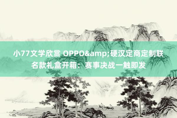 小77文学欣赏 OPPO&硬汉定商定制联名款礼盒开箱：赛事决战一触即发