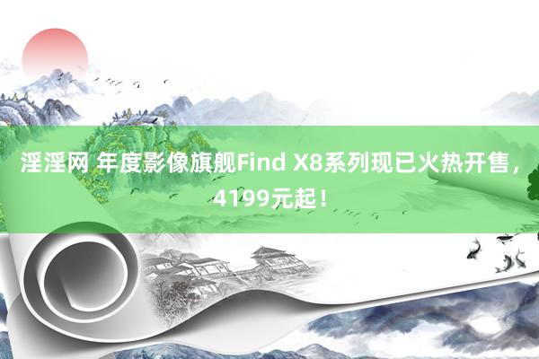 淫淫网 年度影像旗舰Find X8系列现已火热开售，4199元起！