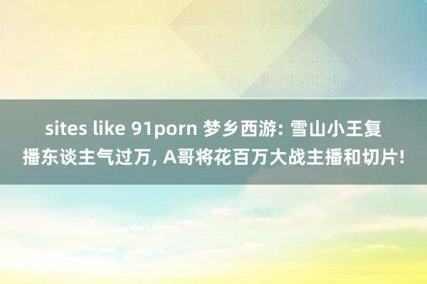 sites like 91porn 梦乡西游: 雪山小王复播东谈主气过万， A哥将花百万大战主播和切片!