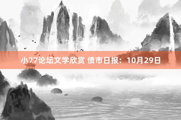 小77论坛文学欣赏 债市日报：10月29日