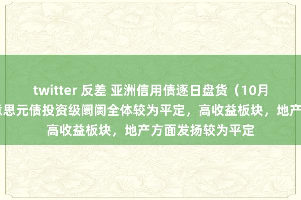 twitter 反差 亚洲信用债逐日盘货（10月29日）：中资好意思元债投资级阛阓全体较为平定，高收益板块，地产方面发扬较为平定