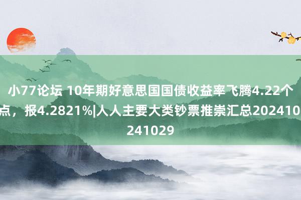 小77论坛 10年期好意思国国债收益率飞腾4.22个基点，报4.2821%|人人主要大类钞票推崇汇总20241029