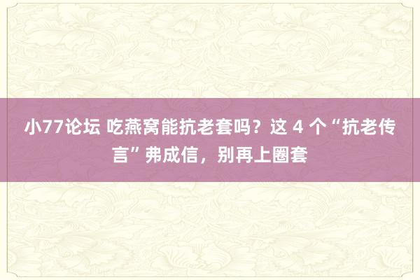 小77论坛 吃燕窝能抗老套吗？这 4 个“抗老传言”弗成信，别再上圈套