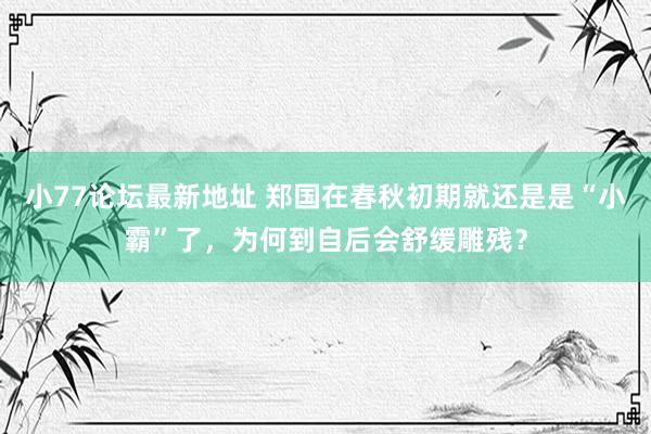 小77论坛最新地址 郑国在春秋初期就还是是“小霸”了，为何到自后会舒缓雕残？