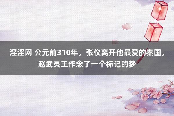 淫淫网 公元前310年，张仪离开他最爱的秦国，赵武灵王作念了一个标记的梦