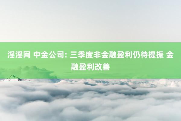 淫淫网 中金公司: 三季度非金融盈利仍待提振 金融盈利改善