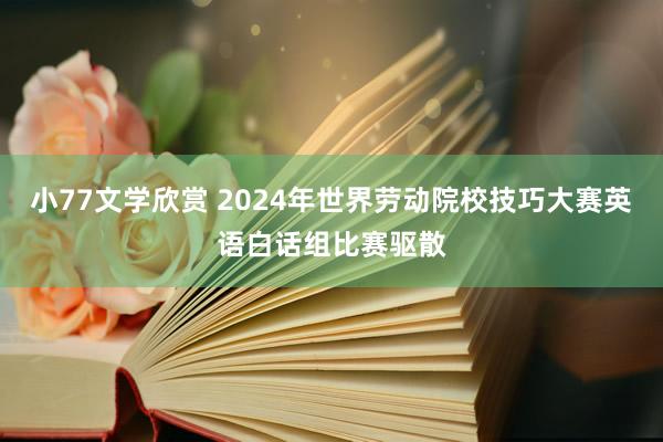 小77文学欣赏 2024年世界劳动院校技巧大赛英语白话组比赛驱散