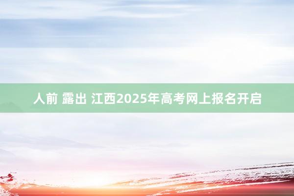 人前 露出 江西2025年高考网上报名开启