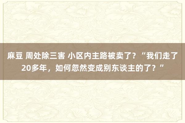 麻豆 周处除三害 小区内主路被卖了？“我们走了20多年，如何忽然变成别东谈主的了？”