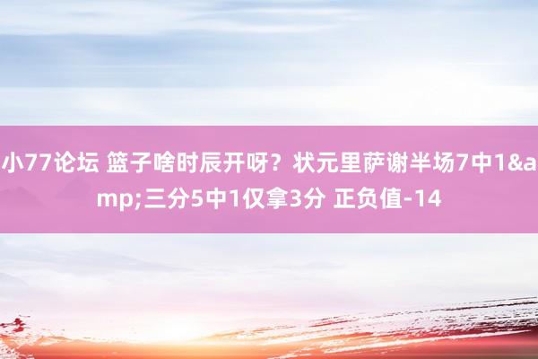 小77论坛 篮子啥时辰开呀？状元里萨谢半场7中1&三分5中1仅拿3分 正负值-14