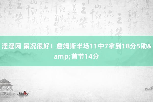 淫淫网 景况很好！詹姆斯半场11中7拿到18分5助&首节14分