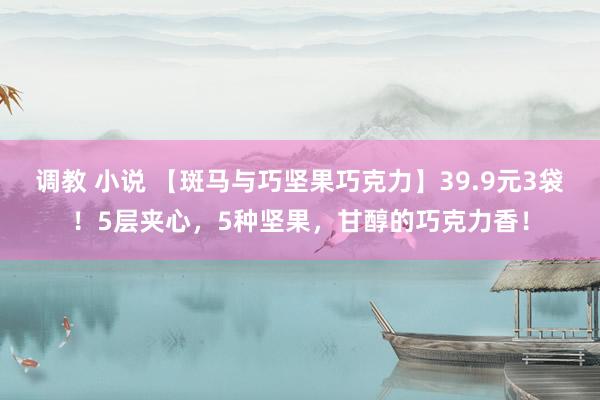 调教 小说 【斑马与巧坚果巧克力】39.9元3袋！5层夹心，5种坚果，甘醇的巧克力香！