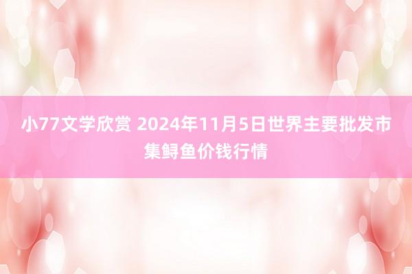 小77文学欣赏 2024年11月5日世界主要批发市集鲟鱼价钱行情