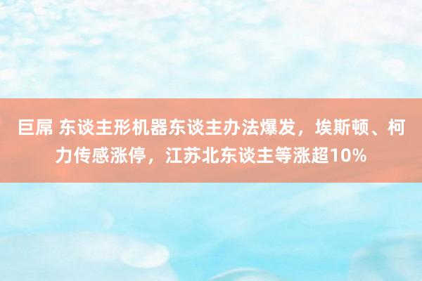 巨屌 东谈主形机器东谈主办法爆发，埃斯顿、柯力传感涨停，江苏北东谈主等涨超10%