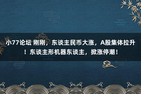 小77论坛 刚刚，东谈主民币大涨，A股集体拉升！东谈主形机器东谈主，掀涨停潮！