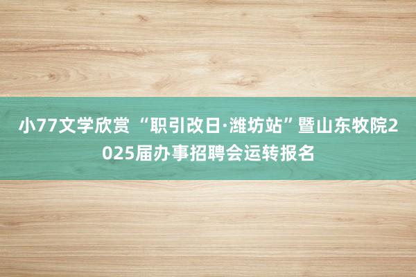 小77文学欣赏 “职引改日·潍坊站”暨山东牧院2025届办事招聘会运转报名