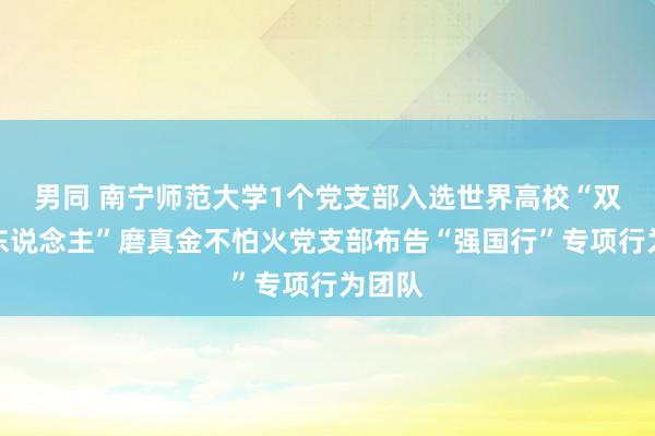 男同 南宁师范大学1个党支部入选世界高校“双带头东说念主”磨真金不怕火党支部布告“强国行”专项行为团队