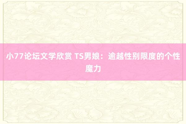 小77论坛文学欣赏 TS男娘：逾越性别限度的个性魔力