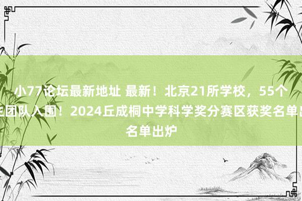 小77论坛最新地址 最新！北京21所学校，55个学生团队入围！2024丘成桐中学科学奖分赛区获奖名单出炉