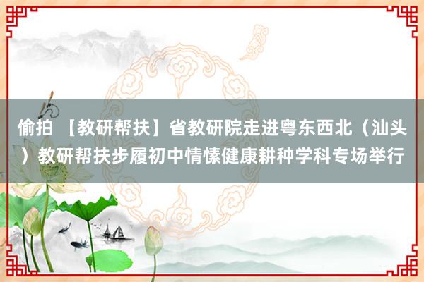 偷拍 【教研帮扶】省教研院走进粤东西北（汕头）教研帮扶步履初中情愫健康耕种学科专场举行