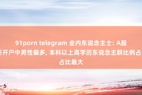 91porn telegram 业内东说念主士: A股10月新开户中男性偏多， 本科以上高学历东说念主群比例占比最大