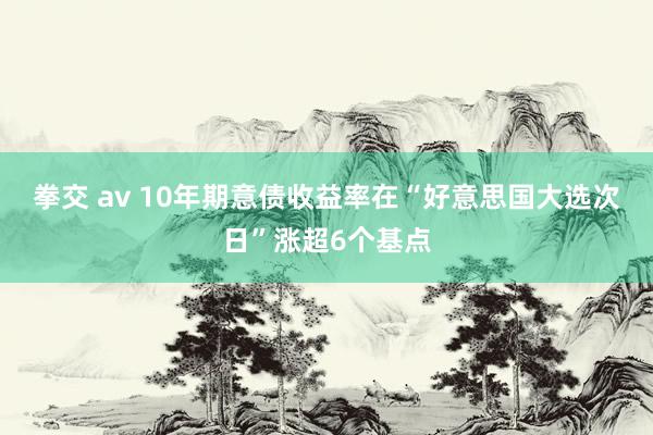 拳交 av 10年期意债收益率在“好意思国大选次日”涨超6个基点