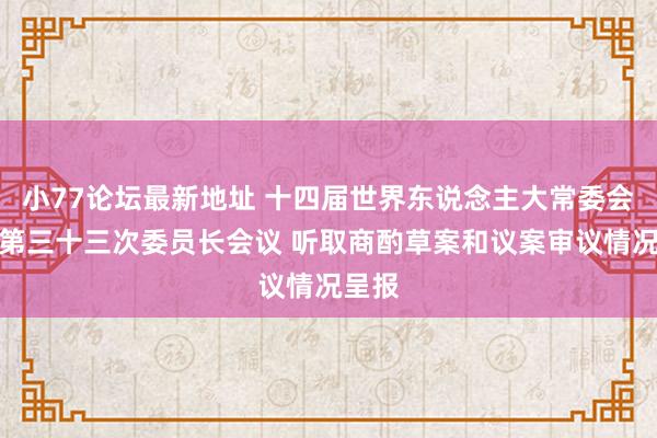 小77论坛最新地址 十四届世界东说念主大常委会举行第三十三次委员长会议 听取商酌草案和议案审议情况呈报