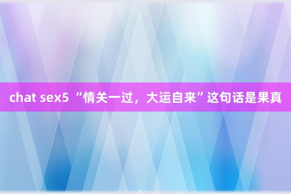 chat sex5 “情关一过，大运自来”这句话是果真