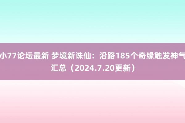 小77论坛最新 梦境新诛仙：沿路185个奇缘触发神气汇总（2024.7.20更新）