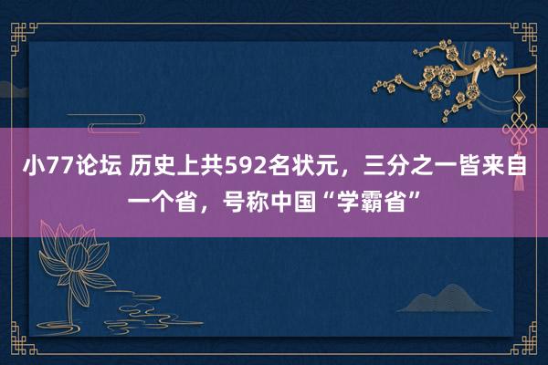 小77论坛 历史上共592名状元，三分之一皆来自一个省，号称中国“学霸省”