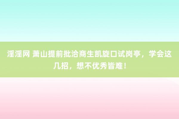 淫淫网 萧山提前批洽商生凯旋口试岗亭，学会这几招，想不优秀皆难！