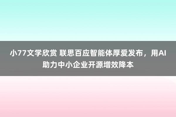 小77文学欣赏 联思百应智能体厚爱发布，用AI助力中小企业开源增效降本