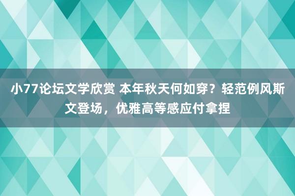 小77论坛文学欣赏 本年秋天何如穿？轻范例风斯文登场，优雅高等感应付拿捏