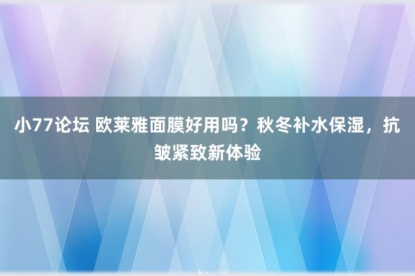 小77论坛 欧莱雅面膜好用吗？秋冬补水保湿，抗皱紧致新体验