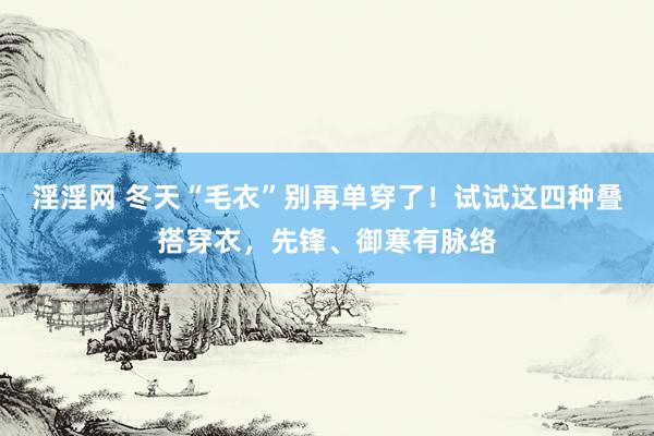 淫淫网 冬天“毛衣”别再单穿了！试试这四种叠搭穿衣，先锋、御寒有脉络