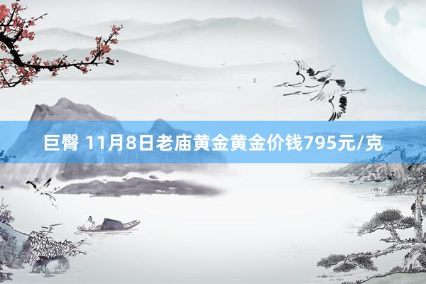 巨臀 11月8日老庙黄金黄金价钱795元/克