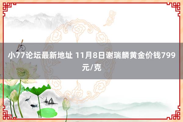 小77论坛最新地址 11月8日谢瑞麟黄金价钱799元/克