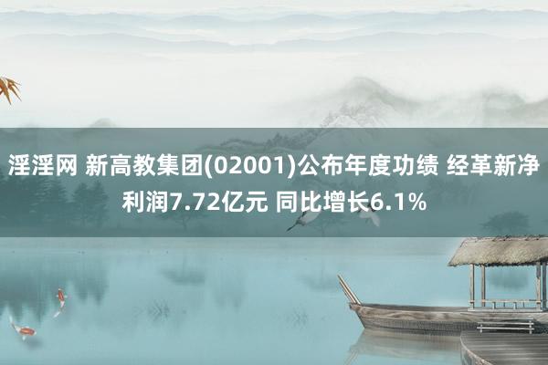 淫淫网 新高教集团(02001)公布年度功绩 经革新净利润7.72亿元 同比增长6.1%