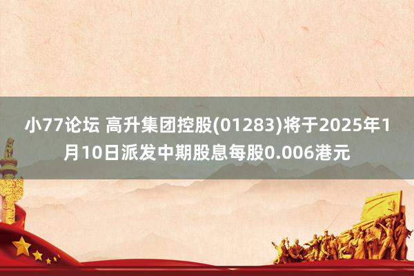 小77论坛 高升集团控股(01283)将于2025年1月10日派发中期股息每股0.006港元