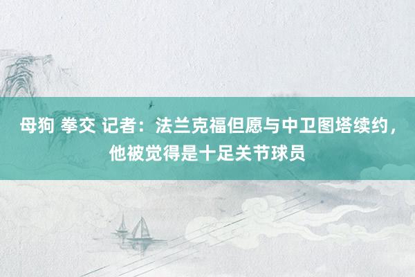 母狗 拳交 记者：法兰克福但愿与中卫图塔续约，他被觉得是十足关节球员