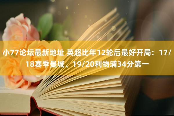 小77论坛最新地址 英超比年12轮后最好开局：17/18赛季曼城、19/20利物浦34分第一