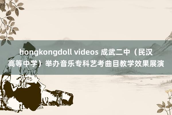 hongkongdoll videos 成武二中（民汉高等中学）举办音乐专科艺考曲目教学效果展演