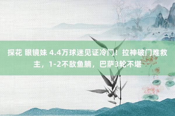 探花 眼镜妹 4.4万球迷见证冷门！拉神破门难救主，1-2不敌鱼腩，巴萨3轮不堪