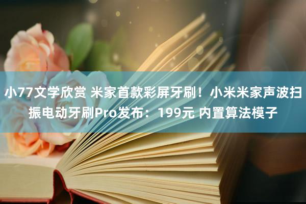 小77文学欣赏 米家首款彩屏牙刷！小米米家声波扫振电动牙刷Pro发布：199元 内置算法模子