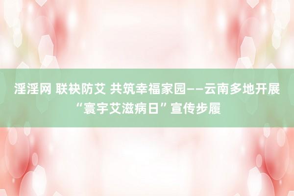 淫淫网 联袂防艾 共筑幸福家园——云南多地开展“寰宇艾滋病日”宣传步履