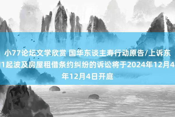 小77论坛文学欣赏 国华东谈主寿行动原告/上诉东谈主的1起波及房屋租借条约纠纷的诉讼将于2024年12月4日开庭