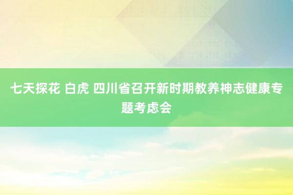 七天探花 白虎 四川省召开新时期教养神志健康专题考虑会