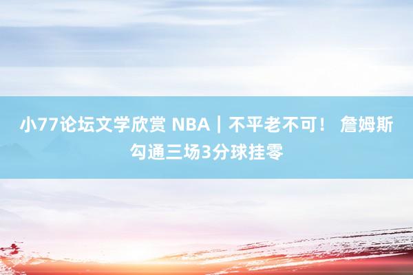 小77论坛文学欣赏 NBA｜不平老不可！ 詹姆斯勾通三场3分球挂零